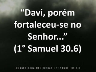 “Davi, porém
fortaleceu-se no
Senhor...”
(1° Samuel 30.6)
 