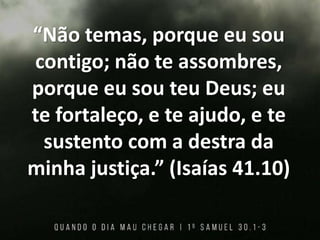 “Não temas, porque eu sou
contigo; não te assombres,
porque eu sou teu Deus; eu
te fortaleço, e te ajudo, e te
sustento com a destra da
minha justiça.” (Isaías 41.10)
 