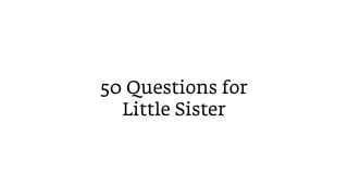 50 Questions for
  Little Sister
 