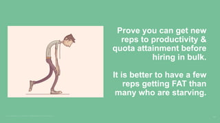 Prove you can get new
reps to productivity &
quota attainment before
hiring in bulk.
It is better to have a few
reps getti...