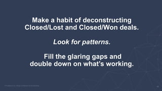 Make a habit of deconstructing
Closed/Lost and Closed/Won deals.
Look for patterns.
Fill the glaring gaps and
double down ...