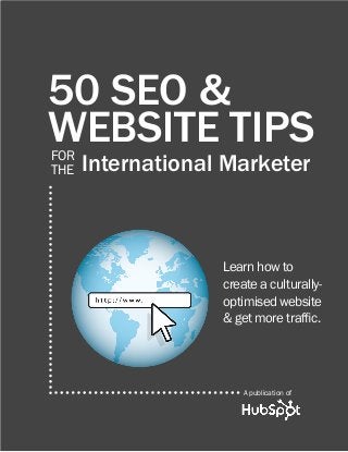 50 SEO &
WEBSITE TIPS
FOR
THE   International Marketer



                   Learn how to
                   create a culturally-
                   optimised website
                   & get more traffic.




                       A publication of
 