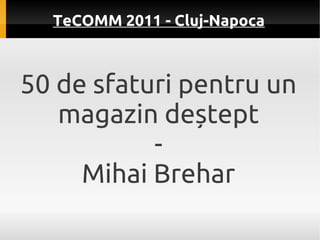TeCOMM 2011 - Cluj-Napoca



50 de sfaturi pentru un
   magazin deștept
           -
     Mihai Brehar
 