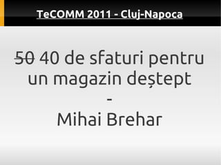 TeCOMM 2011 - Cluj-Napoca



50 40 de sfaturi pentru
 un magazin deștept
           -
     Mihai Brehar
 