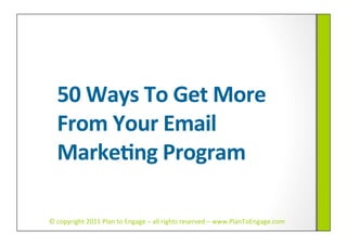 50	
  Ways	
  To	
  Get	
  More	
  
   From	
  Your	
  Email	
  
   Marke7ng	
  Program	
  

©	
  copyright	
  2011	
  Plan	
  to	
  Engage	
  –	
  all	
  rights	
  reserved	
  –	
  www.PlanToEngage.com	
  
 