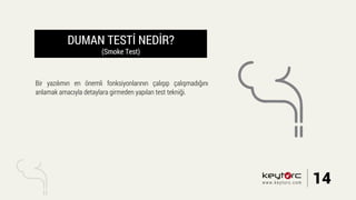 DUMAN TESTİ NEDİR?
(Smoke Test)
Bir yazılımın en önemli fonksiyonlarının çalışıp çalışmadığını
anlamak amacıyla detaylara girmeden yapılan test tekniği.
14www.keytorc.com
 
