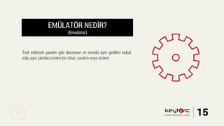 EMÜLATÖR NEDİR?
(Emulator)
Test edilecek yazılım gibi davranan ve onunla aynı girdileri kabul
edip aynı çıktıları üreten bir cihaz, yazılım veya sistem.
15www.keytorc.com
 