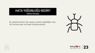 HATA YOĞUNLUĞU NEDİR?
(Defect Density)
Bir yazılımda bulunan hata sayısının yazılımın büyüklüğüne oranı
(örn. kod satır sayısı, sınıf sayısı, fonksiyon puanları)
23www.keytorc.com
 