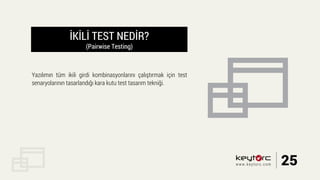 İKİLİ TEST NEDİR?
(Pairwise Testing)
Yazılımın tüm ikili girdi kombinasyonlarını çalıştırmak için test
senaryolarının tasarlandığı kara kutu test tasarım tekniği.
25www.keytorc.com
 