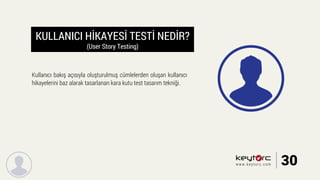 KULLANICI HİKAYESİ TESTİ NEDİR?
(User Story Testing)
Kullanıcı bakış açısıyla oluşturulmuş cümlelerden oluşan kullanıcı
hikayelerini baz alarak tasarlanan kara kutu test tasarım tekniği.
30www.keytorc.com
 