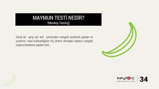 MAYMUN TESTİ NEDİR?
(Monkey Testing)
Geniş bir giriş veri seti içerisinden rastgele seçilerek yapılan ve
yazılımın nasıl kullanıldığının hiç önemi olmadan sadece rastgele
tuşlara basılarak yapılan test.
34www.keytorc.com
 