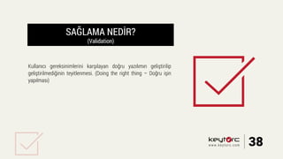 SAĞLAMA NEDİR?
(Validation)
Kullanıcı gereksinimlerini karşılayan doğru yazılımın geliştirilip
geliştirilmediğinin teyitlenmesi. (Doing the right thing – Doğru işin
yapılması)
38www.keytorc.com
 