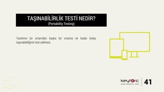 TAŞINABİLİRLİK TESTİ NEDİR?
(Portability Testing)
Yazılımın bir ortamdan başka bir ortama ne kadar kolay
taşınabildiğinin test edilmesi.
41www.keytorc.com
 