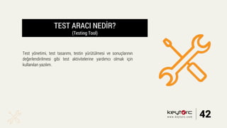 TEST ARACI NEDİR?
(Testing Tool)
Test yönetimi, test tasarımı, testin yürütülmesi ve sonuçlarının
değerlendirilmesi gibi test aktivitelerine yardımcı olmak için
kullanılan yazılım.
42www.keytorc.com
 