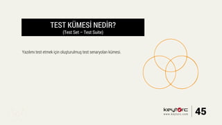 TEST KÜMESİ NEDİR?
(Test Set – Test Suite)
Yazılımı test etmek için oluşturulmuş test senaryoları kümesi.
45www.keytorc.com
 