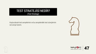 TEST STRATEJİSİ NEDİR?
(Test Strategy)
Koşturulacak test seviyelerinin ve bu seviyelerdeki test süreçlerinin
üst seviye tanımı.
47www.keytorc.com
 