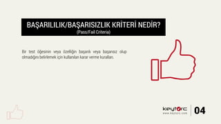 BAŞARILILIK/BAŞARISIZLIK KRİTERİ NEDİR?
(Pass/Fail Criteria)
Bir test öğesinin veya özelliğin başarılı veya başarısız olup
olmadığını belirlemek için kullanılan karar verme kuralları.
04www.keytorc.com
 