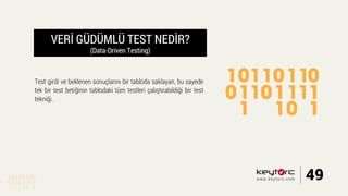VERİ GÜDÜMLÜ TEST NEDİR?
(Data-Driven Testing)
Test girdi ve beklenen sonuçlarını bir tabloda saklayan, bu sayede
tek bir test betiğinin tablodaki tüm testleri çalıştırabildiği bir test
tekniği.
49www.keytorc.com
 