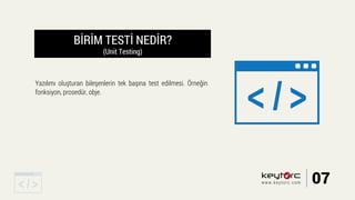 BİRİM TESTİ NEDİR?
(Unit Testing)
Yazılımı oluşturan bileşenlerin tek başına test edilmesi. Örneğin
fonksiyon, prosedür, obje.
07www.keytorc.com
 