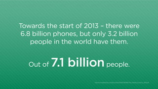 Towards the start of 2013 – there were
6.8 billion phones, but only 3.2 billion
people in the world have them.
Out of

7.1 billion people.
http:/
/www.atkearney.com/documents/10192/760890/The_Mobile_Economy_2013.pdf

 