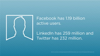 Facebook has 1.19 billion
active users.
LinkedIn has 259 million and
Twitter has 232 million.

http:/
/www.forbes.com/sites/georgeanders/2013/11/07/a-twitter-user-is-worth-110-facebooks-98-linkedins-93/

 