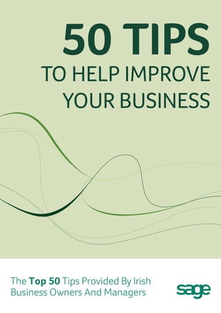 50 Tips 
To Help Improve 
Your Business 
The Top 50 Tips Provided By Irish 
Business Owners And Managers 
 