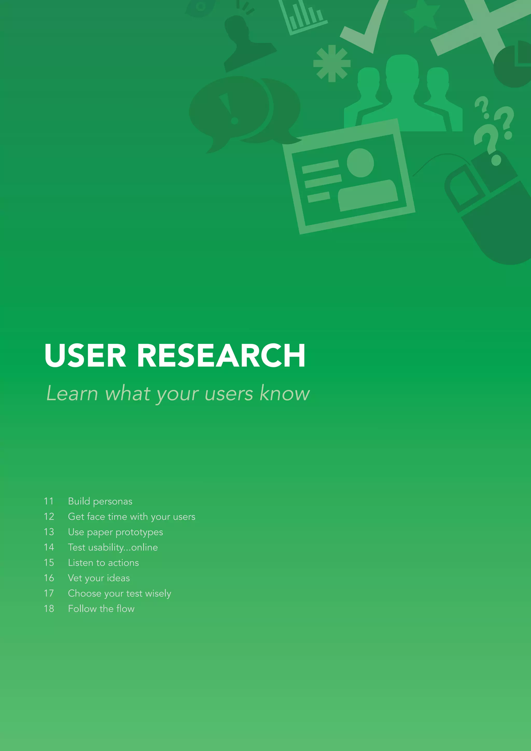 USER RESEARCH
Learn what your users know



11   Build personas
12   Get face time with your users
13   Use paper prototypes
14   Test usability...online
15   Listen to actions
16   Vet your ideas
17   Choose your test wisely
18   Follow the ﬂow
 