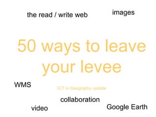 50 ways to leave your levee ICT in Geography update video images the read / write web collaboration Google Earth WMS 