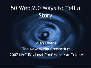 50 Web 2.0 Ways to Tell a Story Alan Levine The New Media Consortium 2007 NMC Regional Conference at Tulane 