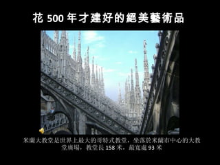 米蘭大教堂是世界上最大的哥特式教堂，坐落於米蘭市中心的大教堂廣場，教堂長 158 米，最寬處 93 米 花 500 年才建好的絕美藝術品 