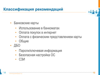 Классификация рекомендаций


   • Банковские карты
        Использование в банкоматах
         •
        Оплата покупок в интернет
         •
        Оплата с физическим представлением карты
         •
        Общие
         •
   • ДБО
      • Пароли/ключевая информация
      • Безопасная настройка ОС
      • СЗИ


  www.pointlane.ru                                 12
 