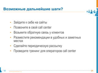 Возможные дальнейшие шаги?


   • Зайдите к себе на сайты
   • Позвоните в свой call center
   • Возьмите обратную связь у клиентов
   • Разместите рекомендации в удобных и заметных
     местах
   • Сделайте периодическую рассылку
   • Проведите тренинг для операторов call center




  www.pointlane.ru                                  21
 