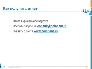 Как получить отчет


   • Отчет в финальной верстке
   • Послать запрос на consult@pointlane.ru
   • Скачать с сайта www.pointlane.ru




  www.pointlane.ru                            26
 