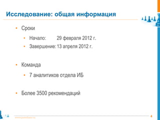 Исследование: общая информация

  • Сроки
        • Начало:     29 февраля 2012 г.
        • Завершение: 13 апреля 2012 г.


  • Команда
        • 7 аналитиков отдела ИБ


  • Более 3500 рекомендаций



  www.pointlane.ru                         4
 
