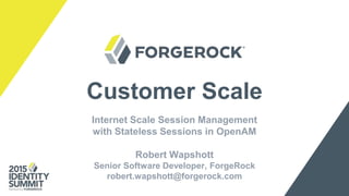Customer Scale
Internet Scale Session Management
with Stateless Sessions in OpenAM
Robert Wapshott
Senior Software Developer, ForgeRock
robert.wapshott@forgerock.com
 