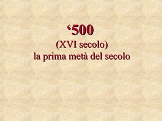 ‘‘500500
(XVI secolo)(XVI secolo)
la prima metà del secolola prima metà del secolo
 