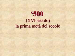 ‘‘500500
(XVI secolo)(XVI secolo)
la prima metà del secolola prima metà del secolo
 