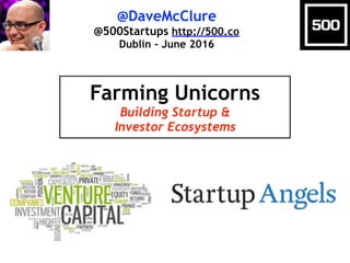 @DaveMcClure
@500Startups http://500.co
Dublin - June 2016
Farming Unicorns
Building Startup &
Investor Ecosystems
 