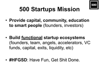 500 Startups Mission
• Provide capital, community, education
to smart people (founders, investors)
• Build functional star...