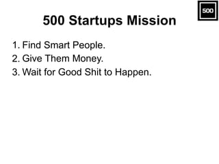 500 Startups Mission
1. Find Smart People.
2. Give Them Money.
3. Wait for Good Shit to Happen.
 