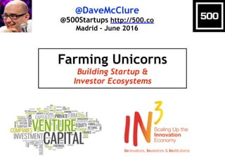 @DaveMcClure
@500Startups http://500.co
Madrid - June 2016
Farming Unicorns
Building Startup &
Investor Ecosystems
 