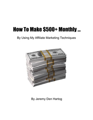 How To Make $500+ Monthly ...  By Using My Affiliate Marketing Techniques  By Jeremy Den Hartog  