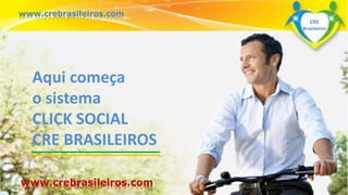 www.crebrasileiros.com 
Aqui começa 
o sistema 
CLICK SOCIAL 
CRE BRASILEIROS 
Surpreenda-se... 
Finalmente começou a revolução. 
CRE 
Brasileiros 
www.crebrasileiros.com 
 