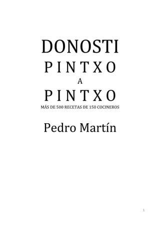 DONOSTI
 PINTXO
                A

 PINTXO
MÁS DE 500 RECETAS DE 150 COCINEROS




 Pedro Martín




                                      1
 