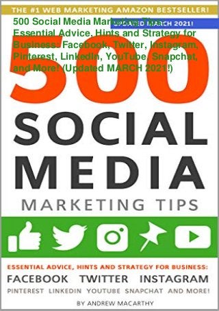 500 Social Media Marketing Tips:
Essential Advice, Hints and Strategy for
Business: Facebook, Twitter, Instagram,
Pinterest, LinkedIn, YouTube, Snapchat,
and More! (Updated MARCH 2021!)
 