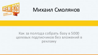 Михаил Смолянов 
Как за полгода собрать базу в 5000 целевых подписчиков без вложений в рекламу  