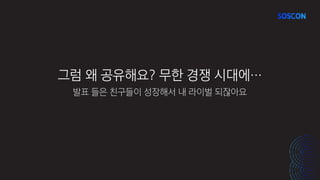 그럼 왜 공유해요? 무한 경쟁 시대에…
발표 들은 친구들이 성장해서 내 라이벌 되잖아요
 