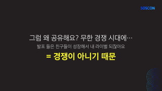 그럼 왜 공유해요? 무한 경쟁 시대에…
발표 들은 친구들이 성장해서 내 라이벌 되잖아요
= 경쟁이 아니기 때문
 