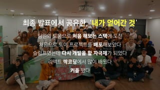 팀원의 도움으로 처음 해보는 스택에 도전
처음으로 토이 프로젝트를 배포해보았다
슬럼프였는데 다시 개발을 할 자극제가 되었다
리액트 짝코딩에서 많이 배웠다
커플 됐다
최종 발표에서 공유한, ‘내가 얻어간 것’
 