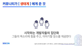 시작하는 개발자들의 집단화
그들의 목소리에 힘을 주고, 이야기할 장소를 제공한다
일러스트레이션 출처: 니키 케이스, 신뢰의 진화(http://ncase.me/trust/)
커뮤니티가 [ 생태계 ] 에게 준 것
 